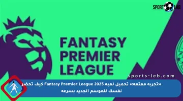 «تجربة ممتعة» تحميل لعبة Fantasy Premier League 2025 كيف تحضر نفسك للموسم الجديد بسرعة